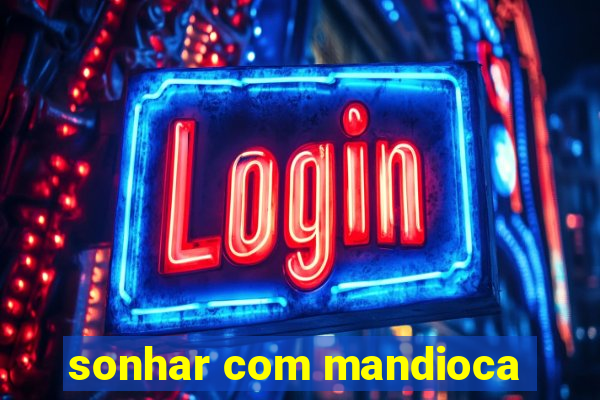 sonhar com mandioca